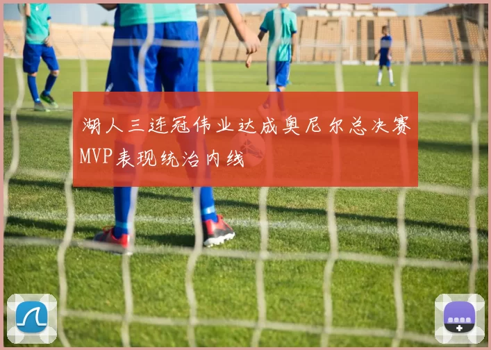 湖人三连冠伟业达成奥尼尔总决赛MVP表现统治内线