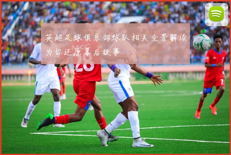 英超足球俱乐部球队相关全景解读为你还原幕后故事