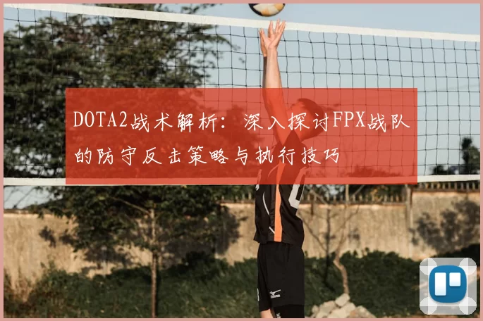 DOTA2战术解析：深入探讨FPX战队的防守反击策略与执行技巧