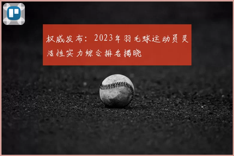 权威发布:2023年羽毛球运动员灵活性实力综合排名揭晓