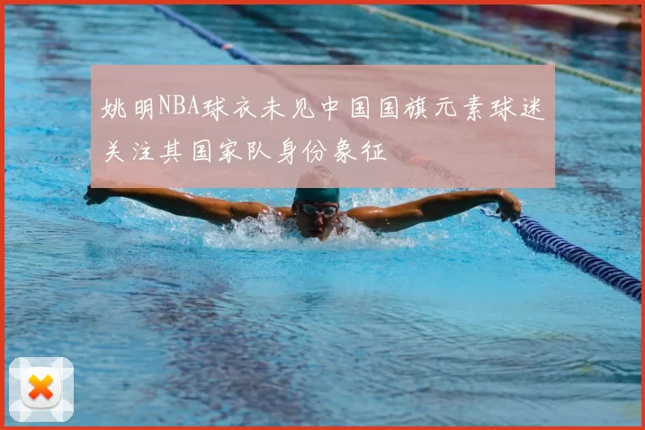 姚明NBA球衣未见中国国旗元素球迷关注其国家队身份象征