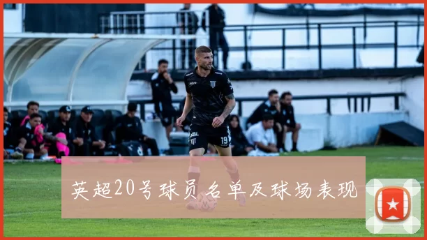 英超20号球员名单及球场表现