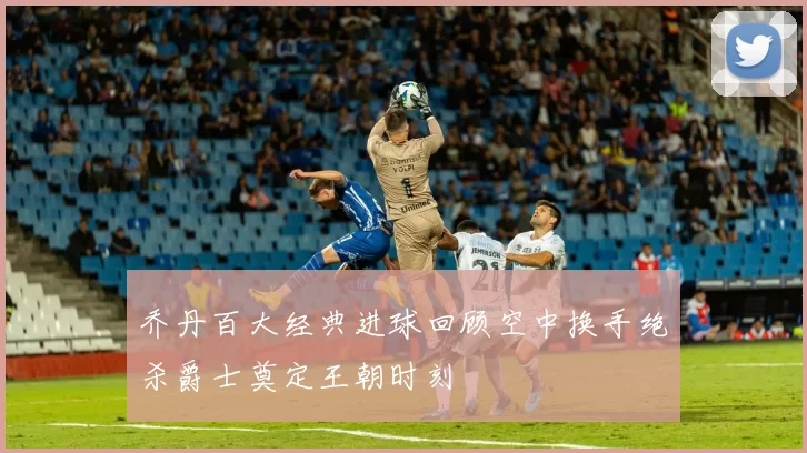 乔丹百大经典进球回顾空中换手绝杀爵士奠定王朝时刻