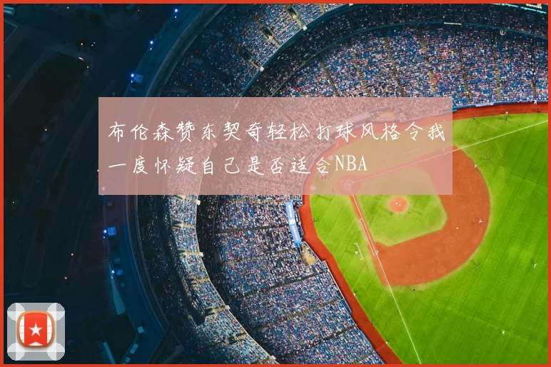布伦森赞东契奇轻松打球风格令我一度怀疑自己是否适合NBA