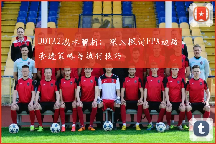 DOTA2战术解析：深入探讨FPX边路渗透策略与执行技巧