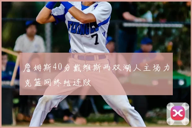 詹姆斯40分戴维斯两双湖人主场力克篮网终结连败