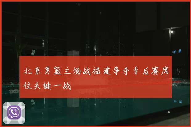 北京男篮主场战福建争夺季后赛席位关键一战