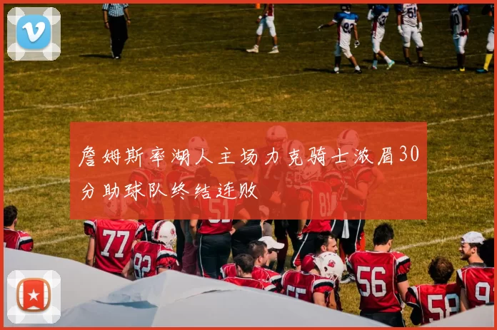 詹姆斯率湖人主场力克骑士浓眉30分助球队终结连败