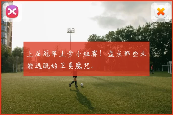 上届冠军止步小组赛！盘点那些未能逃脱的卫冕魔咒。