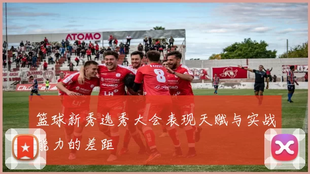 篮球新秀选秀大会表现天赋与实战能力的差距