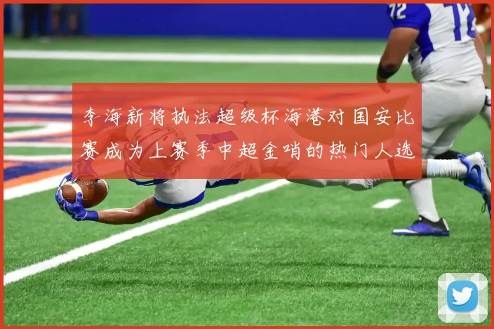 李海新将执法超级杯海港对国安比赛成为上赛季中超金哨的热门人选