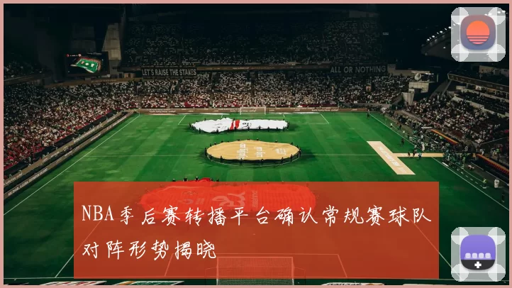 NBA季后赛转播平台确认常规赛球队对阵形势揭晓