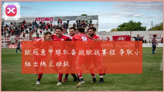 欧冠意甲球队备战欧战赛程 争取小组出线主动权