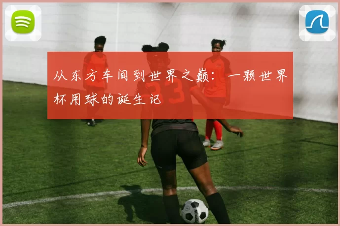 从东方车间到世界之巅:一颗世界杯用球的诞生记