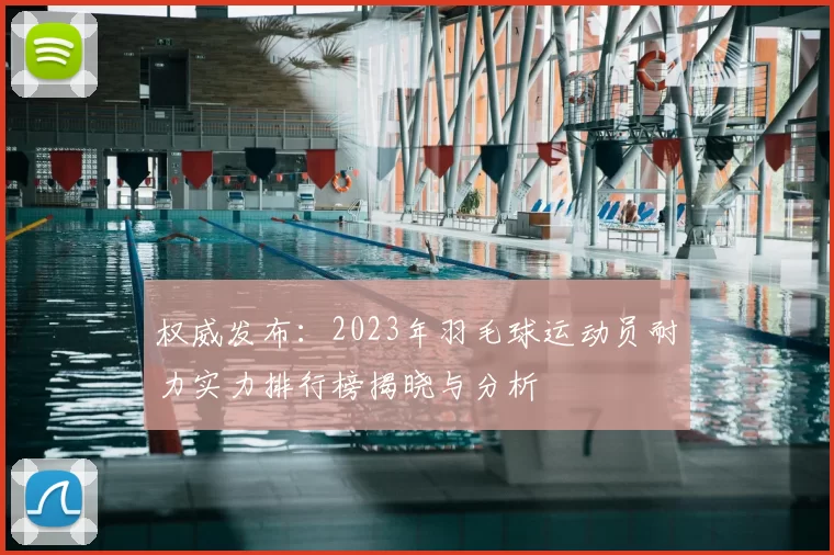 权威发布：2023年羽毛球运动员耐力实力排行榜揭晓与分析