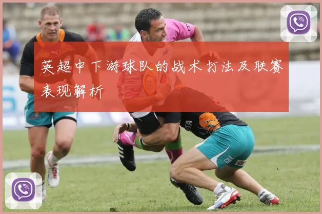 英超中下游球队的战术打法及联赛表现解析