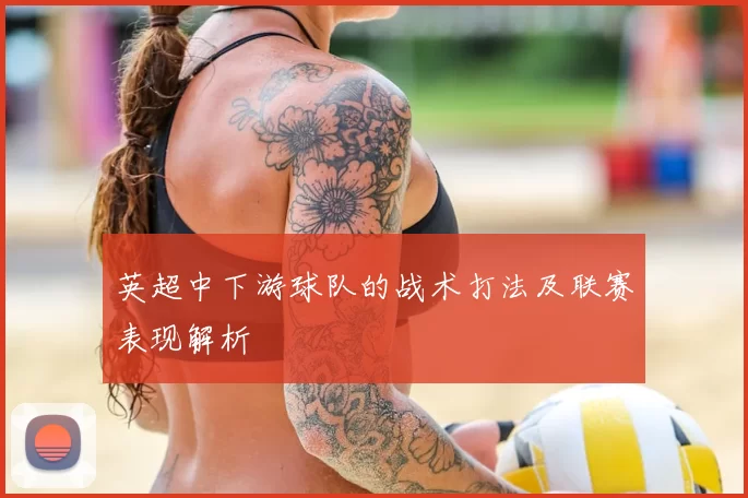 英超中下游球队的战术打法及联赛表现解析