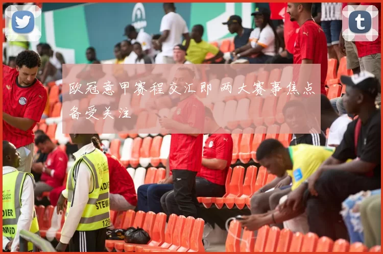 欧冠意甲赛程交汇即 两大赛事焦点备受关注