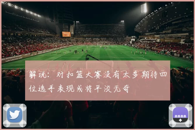 解说：对扣篮大赛没有太多期待四位选手表现或将平淡无奇