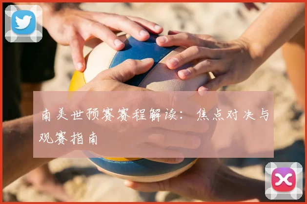 南美世预赛赛程解读:焦点对决与观赛指南