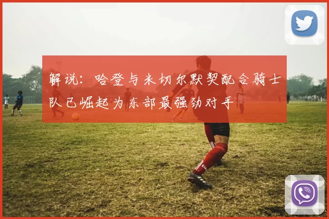 解说:哈登与米切尔默契配合骑士队已崛起为东部最强劲对手