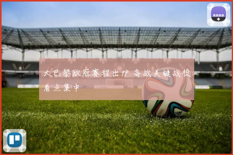 大巴黎欧冠赛程出炉 备战关键战役看点集中