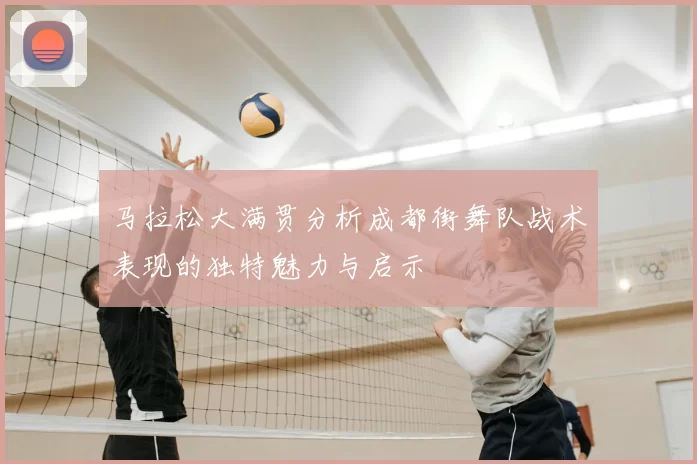 马拉松大满贯分析成都街舞队战术表现的独特魅力与启示