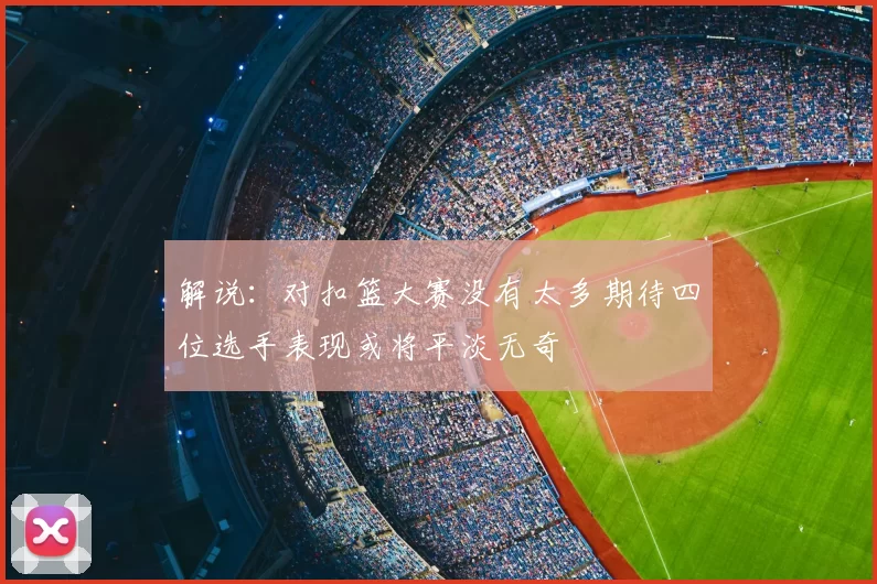 解说：对扣篮大赛没有太多期待四位选手表现或将平淡无奇